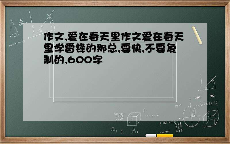 作文,爱在春天里作文爱在春天里学雷锋的那总,要快,不要复制的,600字