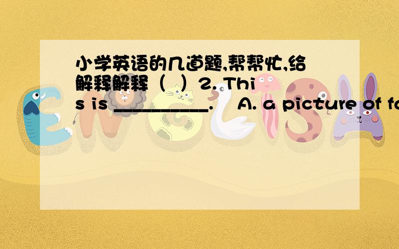 小学英语的几道题,帮帮忙,给解释解释（  ）2. This is __________.    A. a picture of family   B. a picture of my family    C. a family’s picture   D. a family of my picture（  ）5. Are __________ coats yours?         Yes, they are