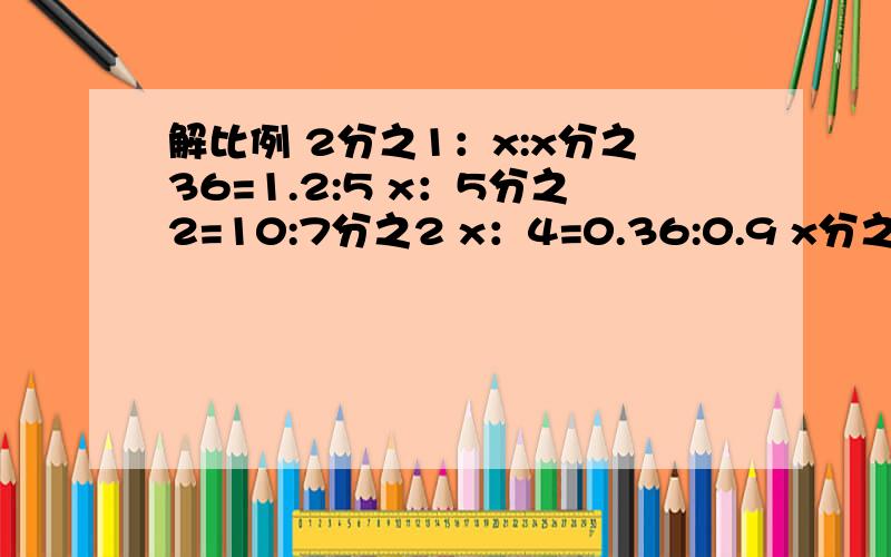 解比例 2分之1：x:x分之36=1.2:5 x：5分之2=10:7分之2 x：4=0.36:0.9 x分之14=4分之21