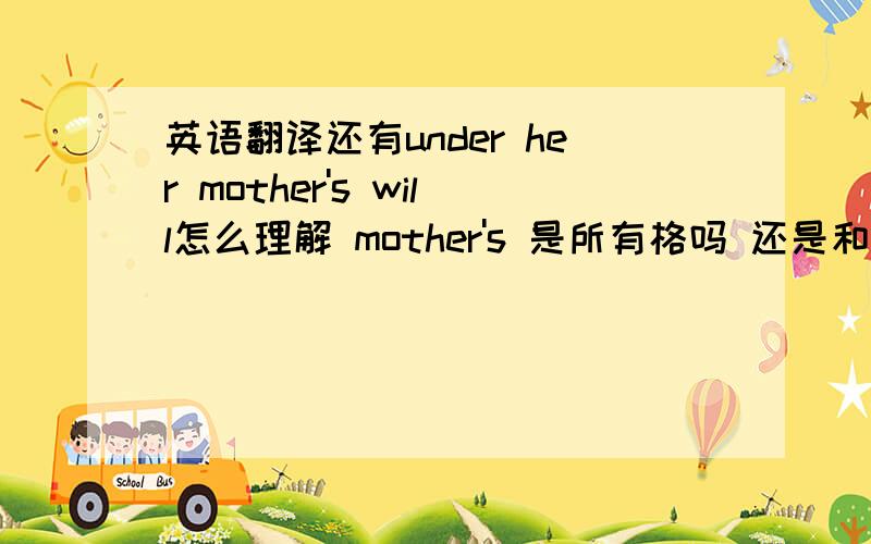 英语翻译还有under her mother's will怎么理解 mother's 是所有格吗 还是和其它词的缩写