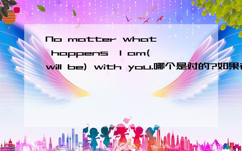 No matter what happens,I am(will be) with you.哪个是对的?如果都错,对的怎写?Whose answer is right?I need your help.