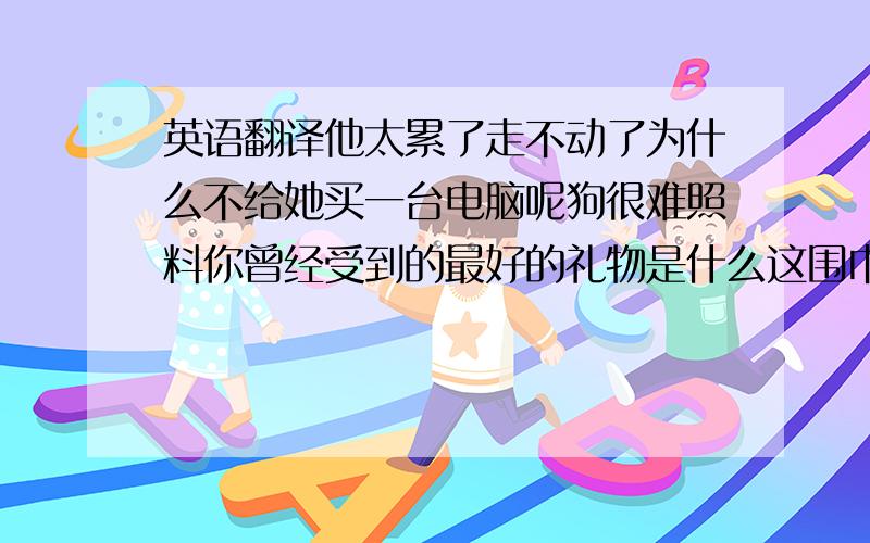 英语翻译他太累了走不动了为什么不给她买一台电脑呢狗很难照料你曾经受到的最好的礼物是什么这围巾不够流行鹦鹉是最不寻常的动物这些书将会被赠送给孩子们