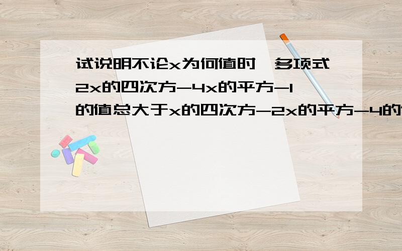 试说明不论x为何值时,多项式2x的四次方-4x的平方-1的值总大于x的四次方-2x的平方-4的值