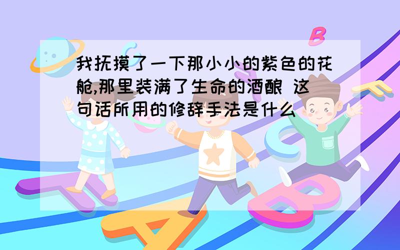 我抚摸了一下那小小的紫色的花舱,那里装满了生命的酒酿 这句话所用的修辞手法是什么