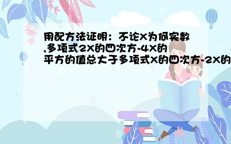 用配方法证明：不论X为何实数,多项式2X的四次方-4X的平方的值总大于多项式X的四次方-2X的平方-4的值