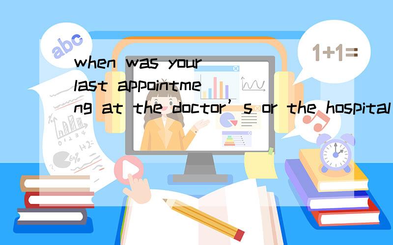 when was your last appointmeng at the doctor’s or the hospital是什么意思?