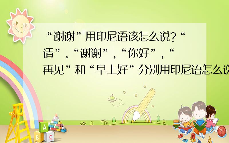 “谢谢”用印尼语该怎么说?“请”,“谢谢”,“你好”,“再见”和“早上好”分别用印尼语怎么说?谢谢