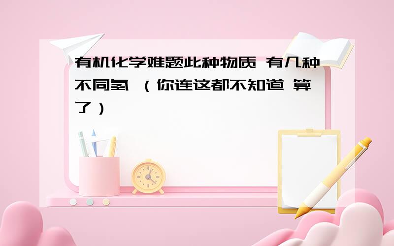 有机化学难题此种物质 有几种不同氢 （你连这都不知道 算了）