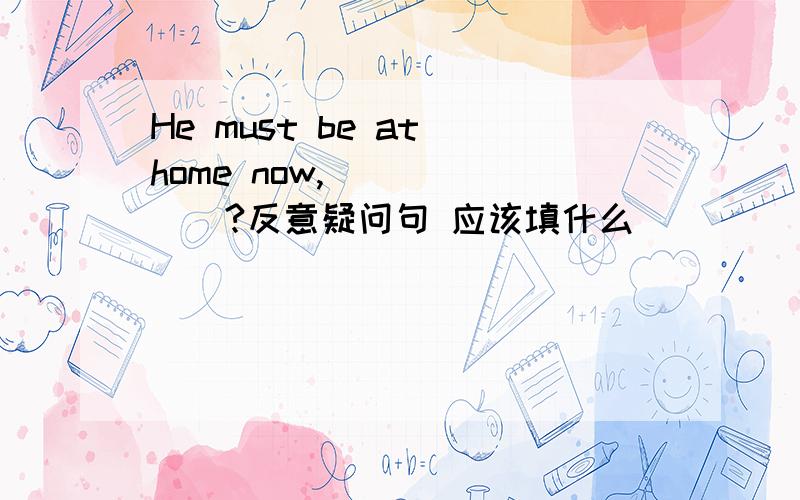 He must be at home now,___ ___?反意疑问句 应该填什么