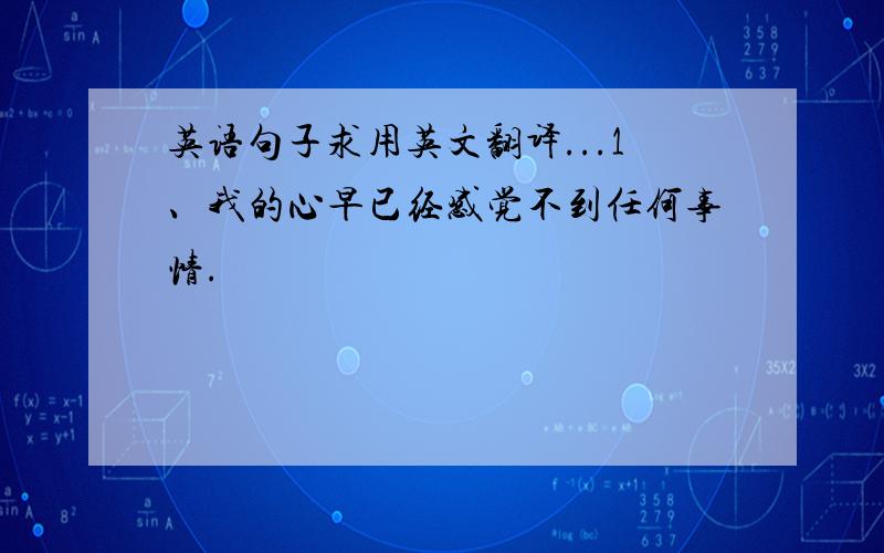 英语句子求用英文翻译...1、我的心早已经感觉不到任何事情.