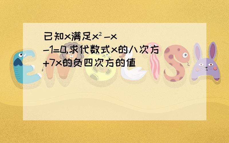 已知x满足x²-x-1=0,求代数式x的八次方+7x的负四次方的值