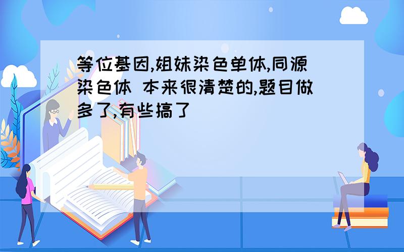 等位基因,姐妹染色单体,同源染色体 本来很清楚的,题目做多了,有些搞了