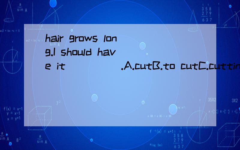 hair grows long.I should have it_____.A.cutB.to cutC.cuttingD.cuts