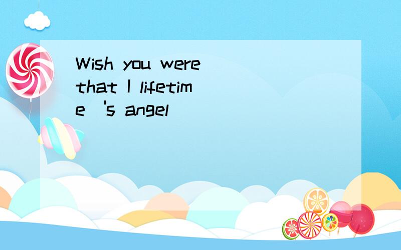 Wish you were that I lifetime\'s angel