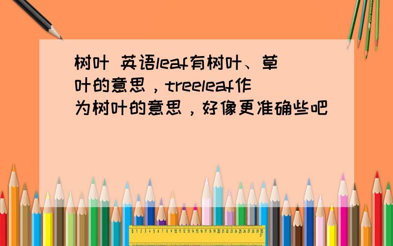 树叶 英语leaf有树叶、草叶的意思，treeleaf作为树叶的意思，好像更准确些吧