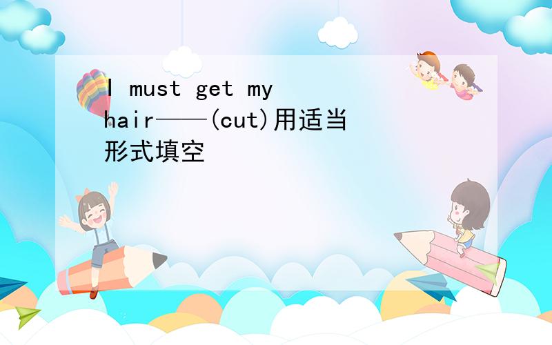 I must get my hair——(cut)用适当形式填空