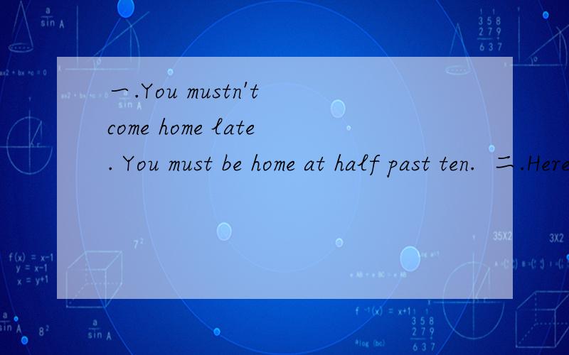 一.You mustn't come home late. You must be home at half past ten.  二.Here you are. But you mustn't come home after a quarter part eleven. Do you hear?+++++为什么前面用Be home后面用Come home,这俩如何区分使用?