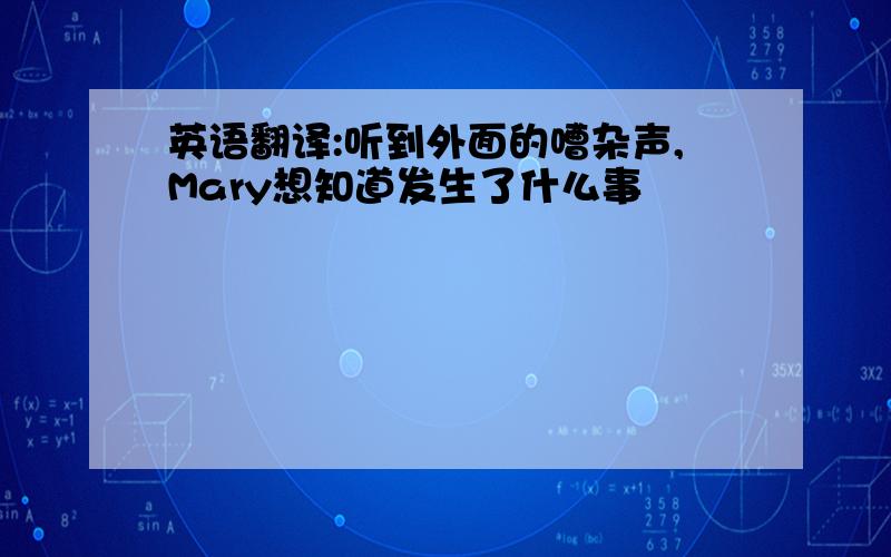 英语翻译:听到外面的嘈杂声,Mary想知道发生了什么事