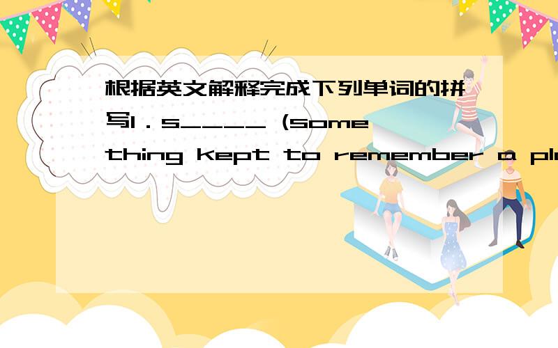 根据英文解释完成下列单词的拼写1．s____ (something kept to remember a place ,person or event)2.v_____ (something who visits)3.g_____ (something given;a person)4.e_____ (the part where a thing stops)5.w_____ (to get or achieve victory i