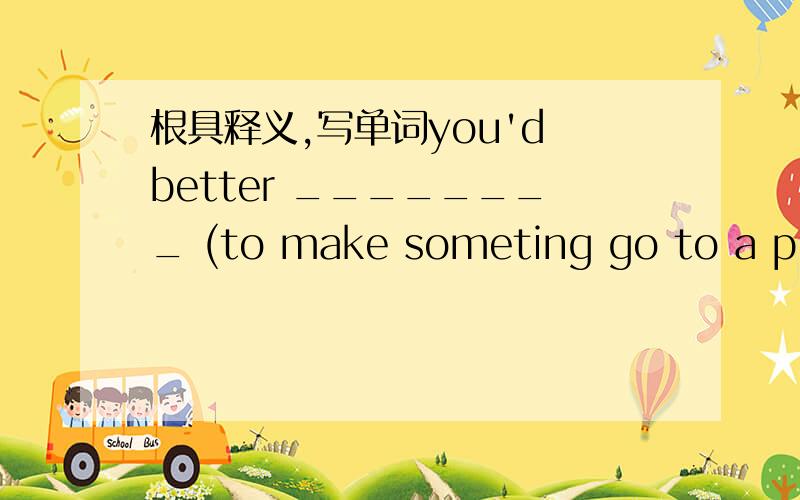 根具释义,写单词you'd better ________ (to make someting go to a place ,especially by post ) the letter by air.