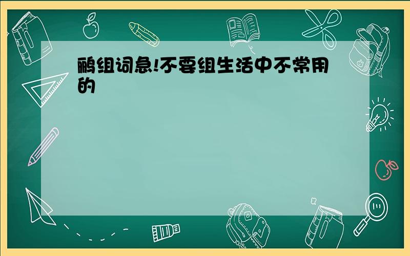 鹂组词急!不要组生活中不常用的