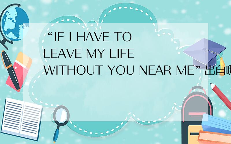 “IF I HAVE TO LEAVE MY LIFE WITHOUT YOU NEAR ME”出自哪首英文歌?