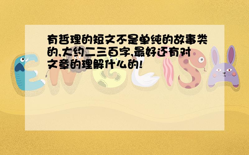 有哲理的短文不是单纯的故事类的,大约二三百字,最好还有对文章的理解什么的!