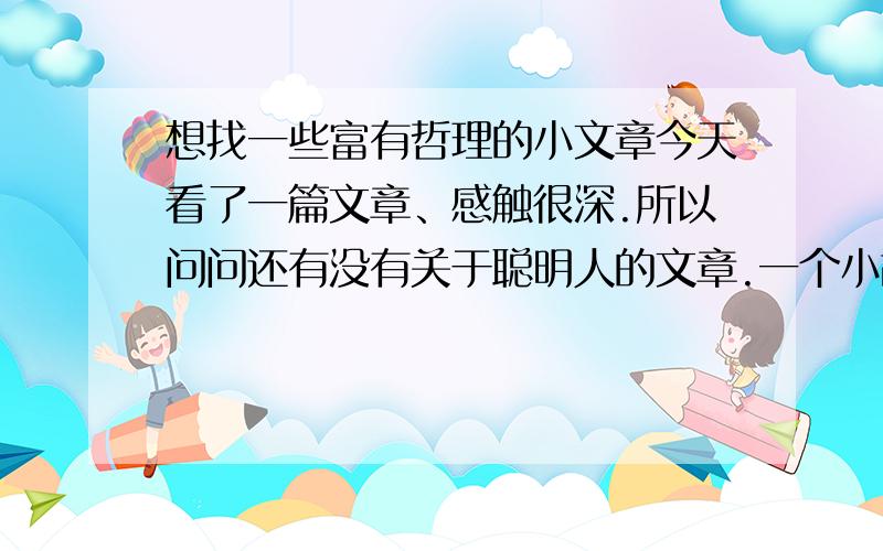 想找一些富有哲理的小文章今天看了一篇文章、感触很深.所以问问还有没有关于聪明人的文章.一个小故事诉说、知识的重要性