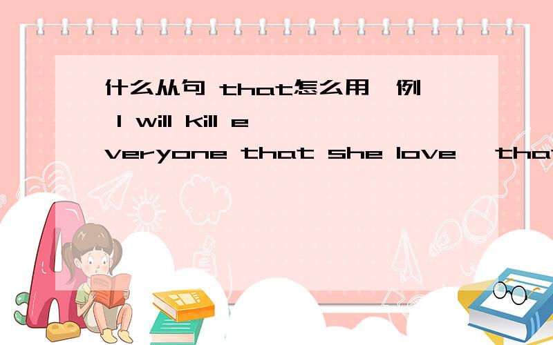 什么从句 that怎么用,例 I will kill everyone that she love ,that有是有什么用法