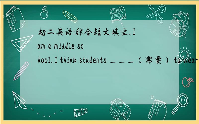 初二英语：综合短文填空.I am a middle school.I think students ___（需要） to wear school uniforms at school everyday,especially at school meeting._____(合适的）school uniforms can not only ____(展示）good discipline but also make