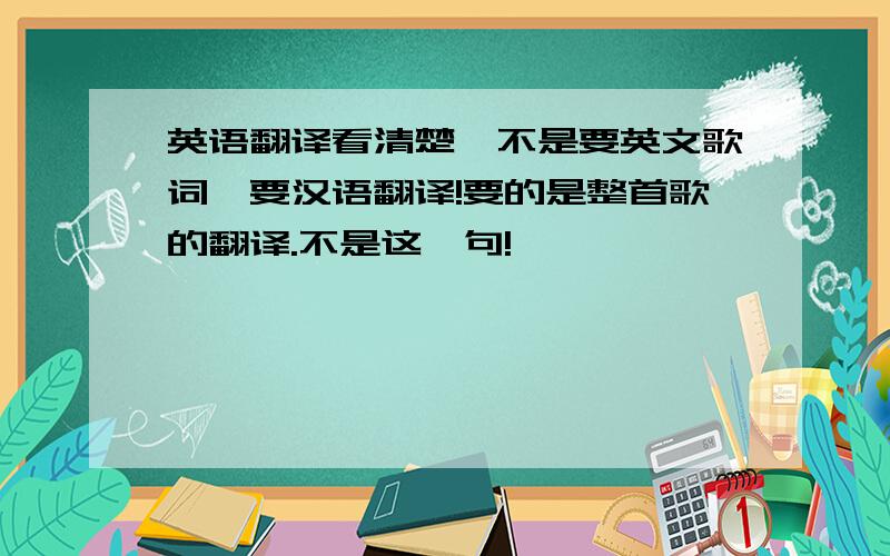 英语翻译看清楚,不是要英文歌词,要汉语翻译!要的是整首歌的翻译.不是这一句!