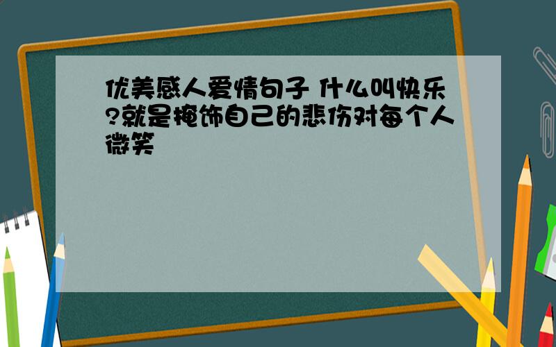 优美感人爱情句子 什么叫快乐?就是掩饰自己的悲伤对每个人微笑