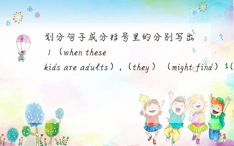 划分句子成分括号里的分别写出 1（when these kids are adults）,（they）（might find）（it）划分句子成分括号里的分别写出 1.（when these kids are adults）,（they）（might find）（it）（difficult to plan things