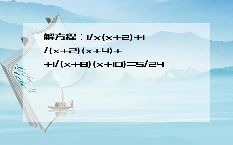 解方程：1/x(x+2)+1/(x+2)(x+4)+……+1/(x+8)(x+10)=5/24