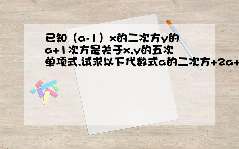 已知（a-1）x的二次方y的a+1次方是关于x,y的五次单项式,试求以下代数式a的二次方+2a+1已知（a-1）x的二次方y的a+1次方是关于x,y的五次单项式,试求以下代数式a的二次方+2a+1和（a+1）的二次方的