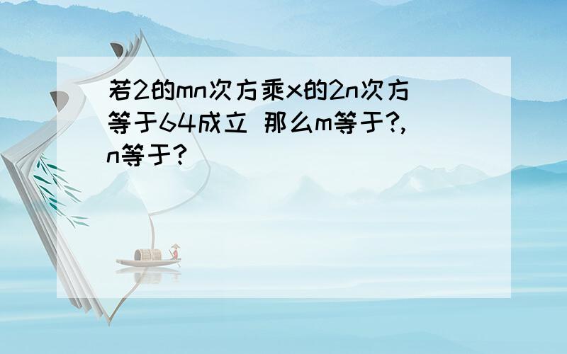 若2的mn次方乘x的2n次方等于64成立 那么m等于?,n等于?