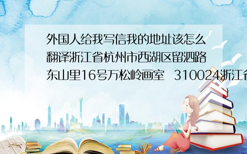 外国人给我写信我的地址该怎么翻译浙江省杭州市西湖区留泗路东山里16号万松岭画室  310024浙江省杭州市西湖区转塘镇留泗路东山里16号万松岭画室310024