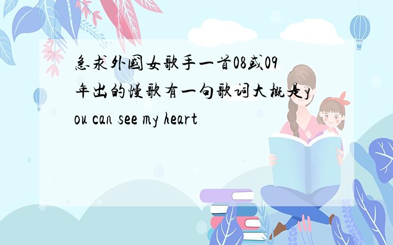 急求外国女歌手一首08或09年出的慢歌有一句歌词大概是you can see my heart