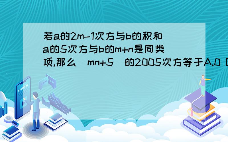 若a的2m-1次方与b的积和a的5次方与b的m+n是同类项,那么(mn+5)的2005次方等于A.0 B.1 C.-1 D.五的2005次方