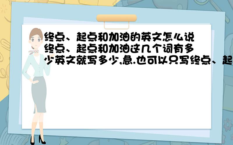 终点、起点和加油的英文怎么说终点、起点和加油这几个词有多少英文就写多少,急.也可以只写终点、起点、加油中的其中一个,有多少写多少