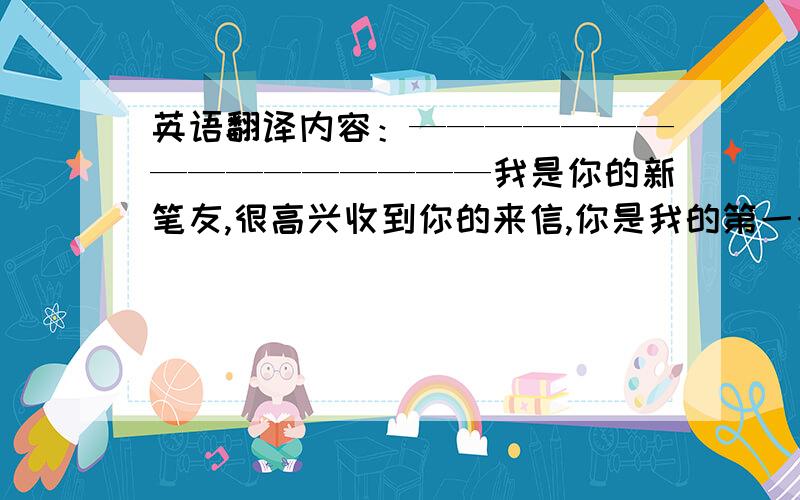 英语翻译内容：————————————————我是你的新笔友,很高兴收到你的来信,你是我的第一个外国笔友,这也是我收到的第一封来自外国的信.很抱歉我过了这么久才给你回信,因