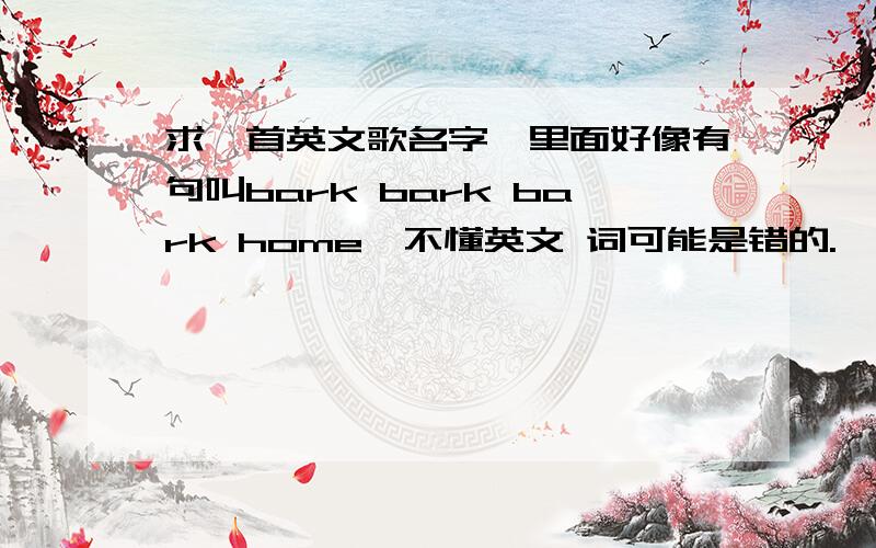 求一首英文歌名字,里面好像有句叫bark bark bark home,不懂英文 词可能是错的.