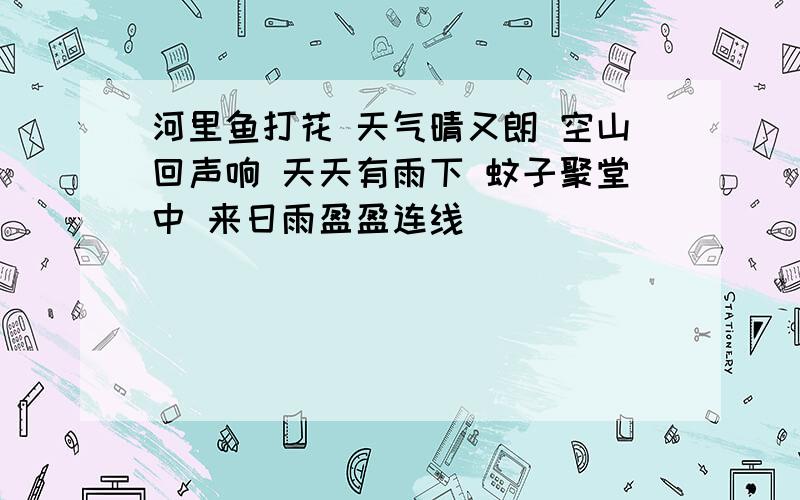 河里鱼打花 天气晴又朗 空山回声响 天天有雨下 蚊子聚堂中 来日雨盈盈连线