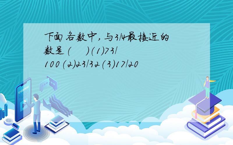 下面各数中,与3/4最接近的数是(    )(1)73/100(2)23/32(3)17/20