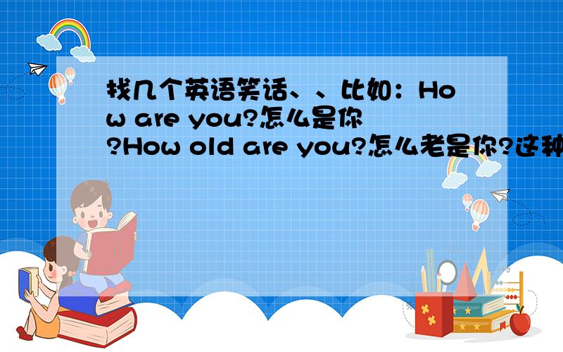 找几个英语笑话、、比如：How are you?怎么是你?How old are you?怎么老是你?这种的