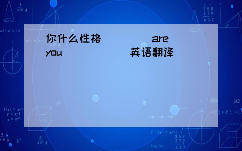 你什么性格 ____are you _____ 英语翻译