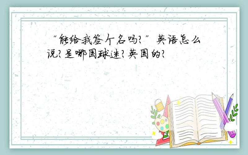 “能给我签个名吗?”英语怎么说?是哪国球迷？英国的？