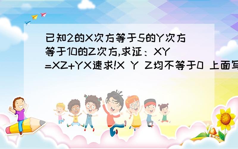 已知2的X次方等于5的Y次方等于10的Z次方,求证：XY=XZ+YX速求!X Y Z均不等于0 上面写错了了 是求证：XY=XZ+YZ