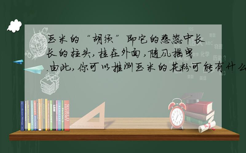 玉米的“胡须”即它的雌蕊中长长的柱头,挂在外面,随风摇曳.由此,你可以推测玉米的花粉可能有什么特点?