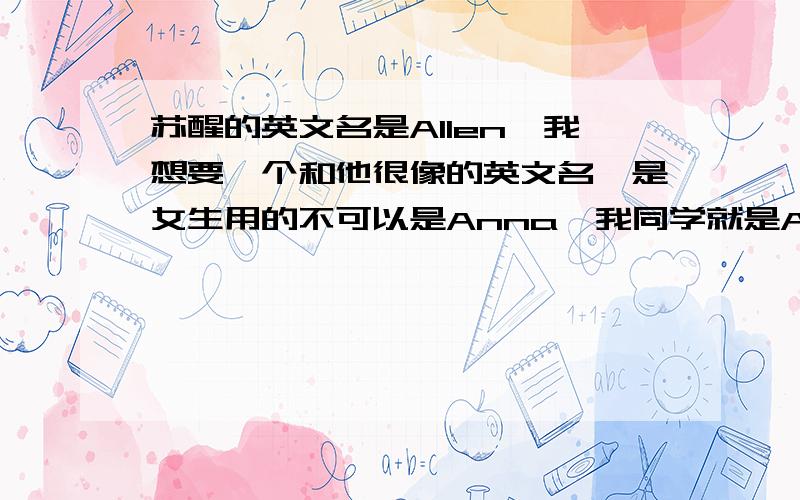 苏醒的英文名是Allen,我想要一个和他很像的英文名,是女生用的不可以是Anna,我同学就是Anna,所以不可以..